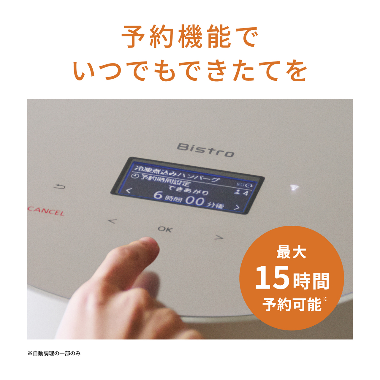 予約機能でいつでもできたてを 最大15時間予約可能※ ※自動調理の一部のみ
