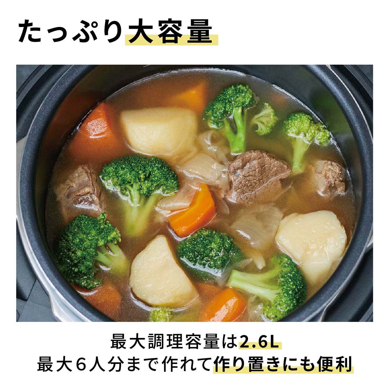 たっぷり大容量 最大調理容量は2.6L 最大6人分まで作れて作り置きにも便利