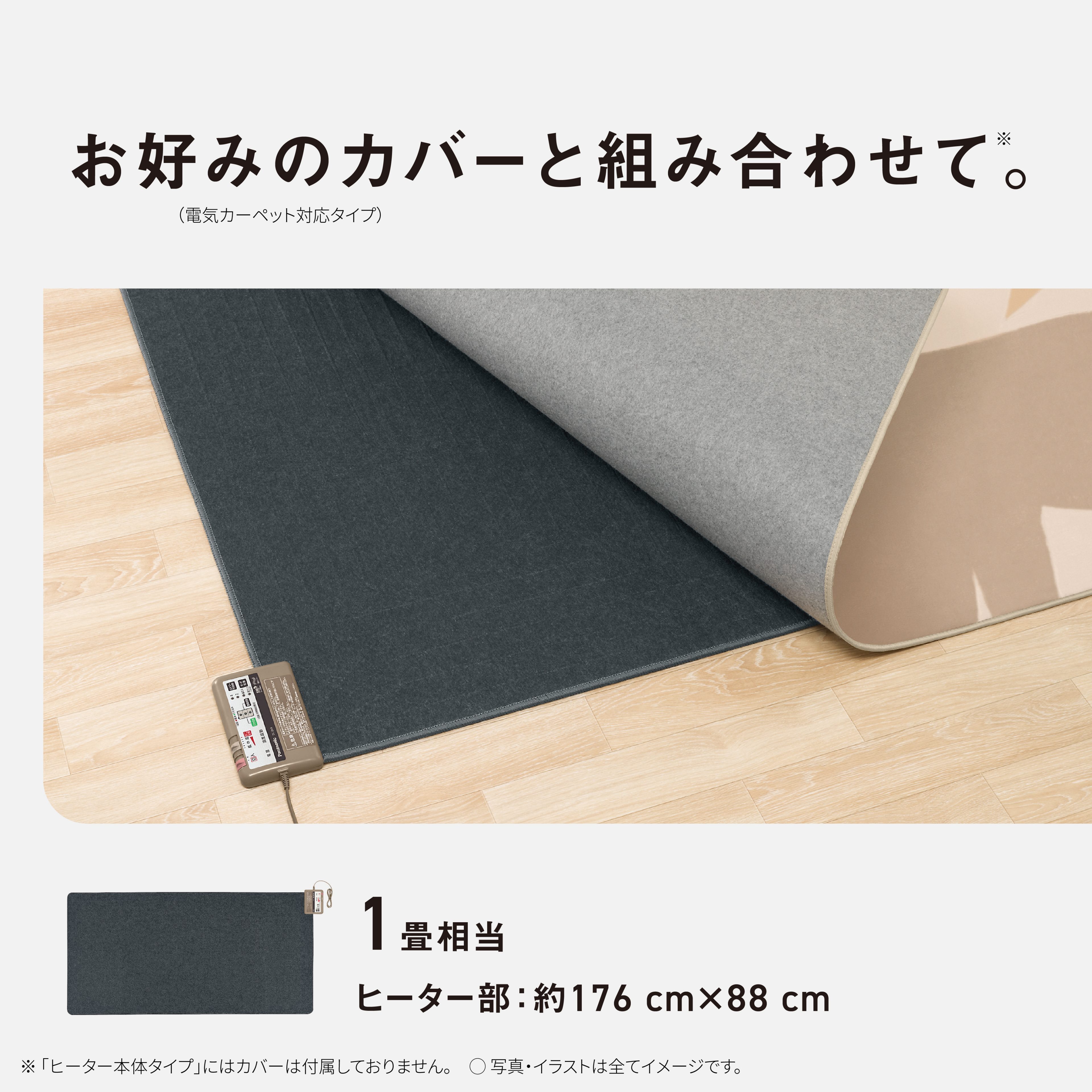 お好みのカバー（電気カーペット対応タイプ）と組み合わせて※。　1畳相当　ヒーター部：約176㎝×88㎝　※「ヒーター本体タイプ」にはカバーは付属しておりません。　写真・イラストは全てイメージです。