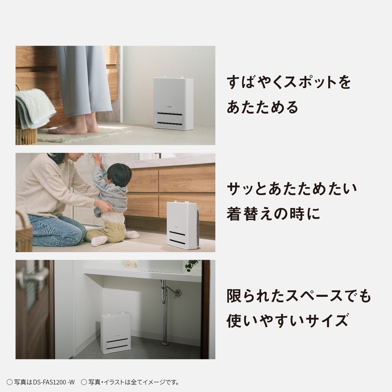 すばやくスポットをあたためる　サッとあたためたい着替えの時に　限られたスペースでも使いやすいサイズ　写真はDS-FAS1200-W　写真・イラストは全てイメージです。