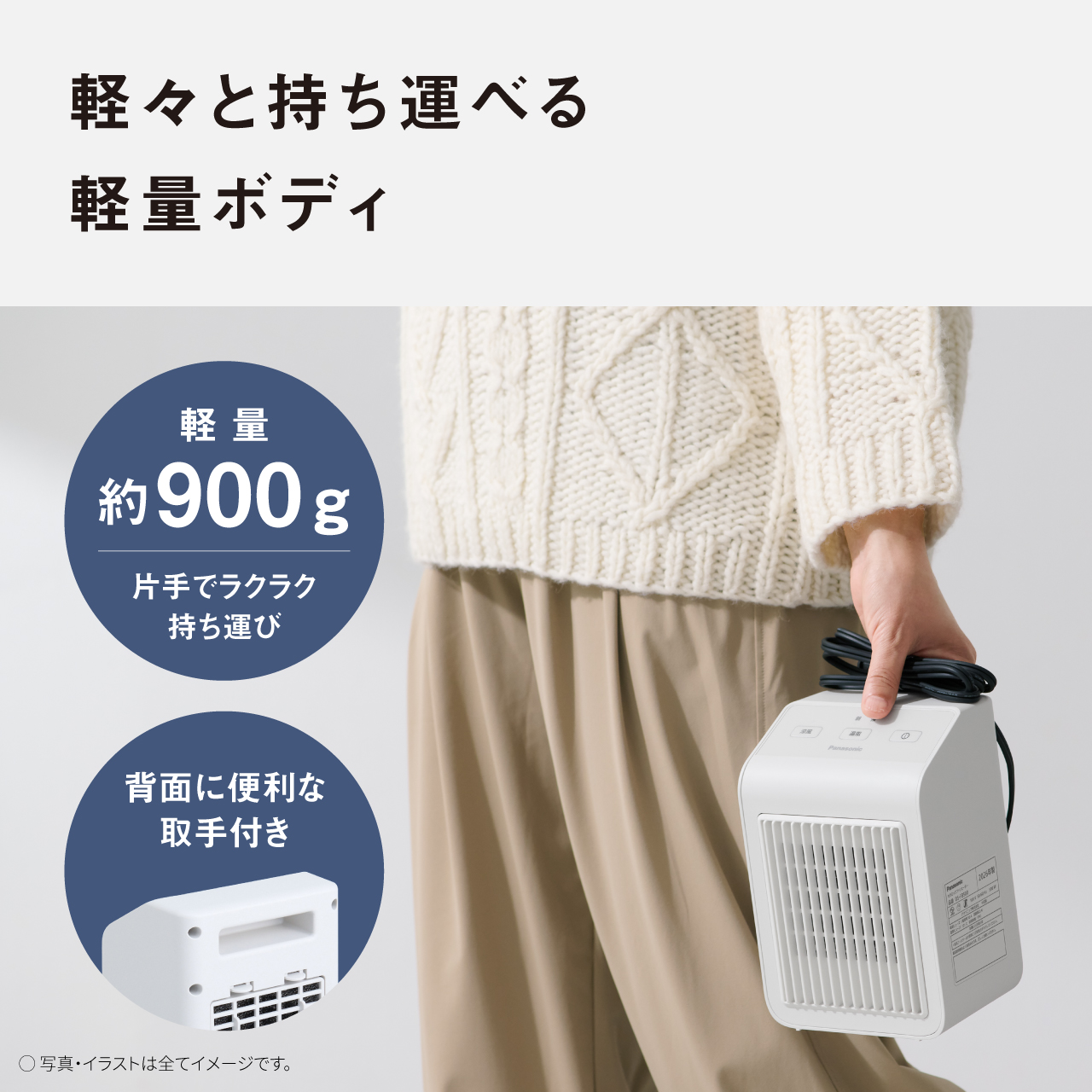 軽々と持ち運べる 軽量ボディ 軽量 約900g 片手でラクラク 持ち運び 背面に便利な 取手付き ●写真・イラストは全てイメージです。