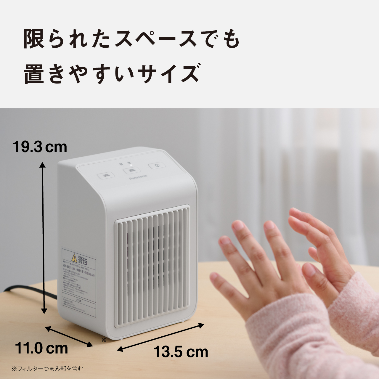 限られたスペースでも 置きやすいサイズ 高さ 19.3 cm 奥行 11.0 cm  幅13.5cm　※フィルターつまみ部を含む