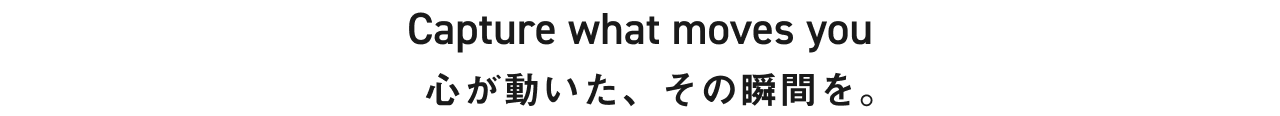 Capture what moves you 心が動いた、その瞬間を。