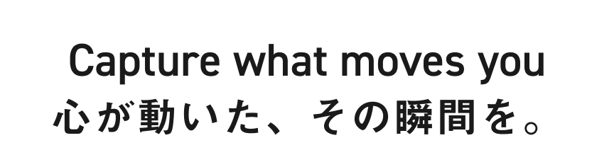 Capture what moves you 心が動いた、その瞬間を。