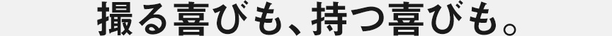 持つ喜びも、撮る楽しみも。
