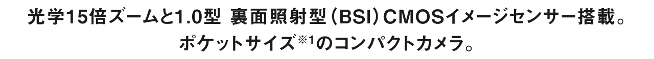 光学15倍ズームと1.0型 裏面照射型（BSI）CMOSイメージセンサー搭載。ポケットサイズのコンパクトカメラ。