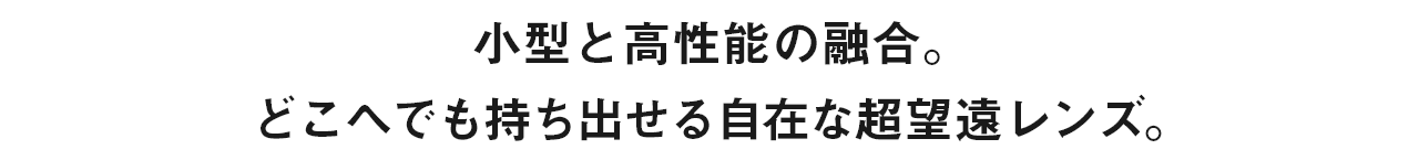 小型と高性能の融合。どこへでも持ち出せる自在な超望遠レンズ