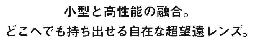 小型と高性能の融合。どこへでも持ち出せる自在な超望遠レンズ