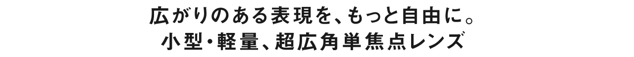 広がりのある表現を、もっと自由に。小型・軽量、超広角単焦点レンズ