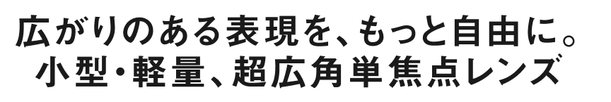 広がりのある表現を、もっと自由に。小型・軽量、超広角単焦点レンズ