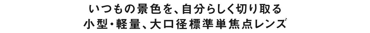 いつもの景色を、自分らしく切り取る 小型・軽量、大口径標準単焦点レンズ
