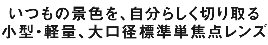 いつもの景色を、自分らしく切り取る 小型・軽量、大口径標準単焦点レンズ