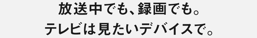 放送中でも、録画でも。テレビは見たいデバイスで。