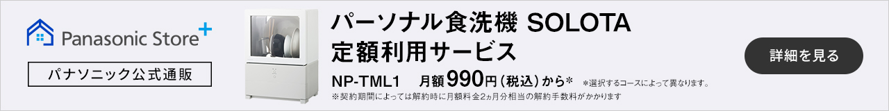 パーソナル食洗機 SOLOTA定額利用サービス NP-TML1 月額990円（税込）から＊選択するコースによって異なります。※契約期間によっては解約時に月額料金2ヵ月分相当の解約手数料がかかります。詳細を見る