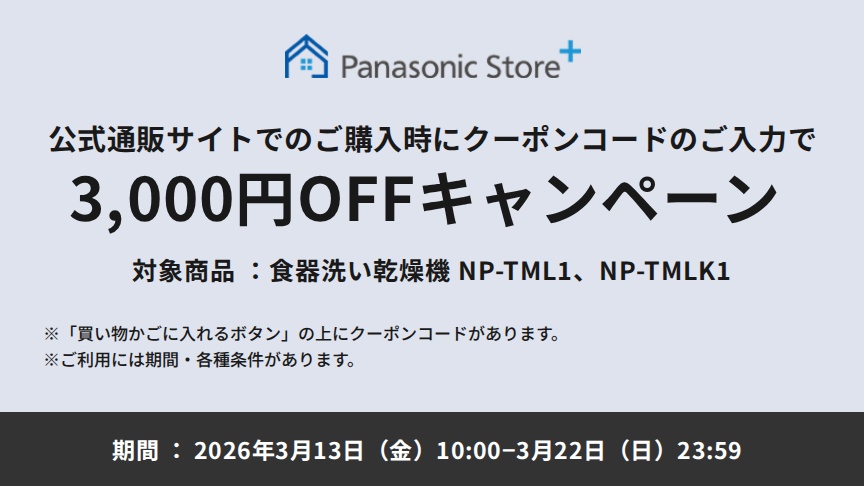 パナソニック公式通販でのご購入時にクーポンコードのご入力で3,000円OFFキャンペーン。対象商品：食器洗い乾燥機 NP-TML1, NP-TMLK1 期間：2026年3月13日（金）10:00 –3月22日（日）23:59まで。