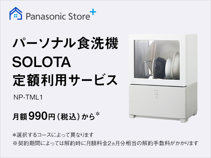 パーソナル食洗機 SOLOTA定額利用サービス NP-TML1 月額990円（税込）から＊選択するコースによって異なります。※契約期間によっては解約時に月額料金2ヵ月分相当の解約手数料がかかります。詳細を見る