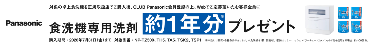 対象の卓上食洗機を正規取扱店でご購入後、CLUB Panasonic会員登録の上、Webでご応募頂いたお客様全員に食洗機専用洗剤 約1年分プレゼント