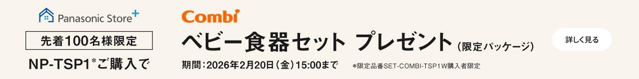 Panasonic Store +：先着100名様限定　NP-TSP1＊ご購入でCombiベビー食器セットプレゼント(限定パッケージ)　＊限定品番SET-COMBI-TSP1W購入者限定　期間：2026年2月20日(金)15:00まで　詳しく見る