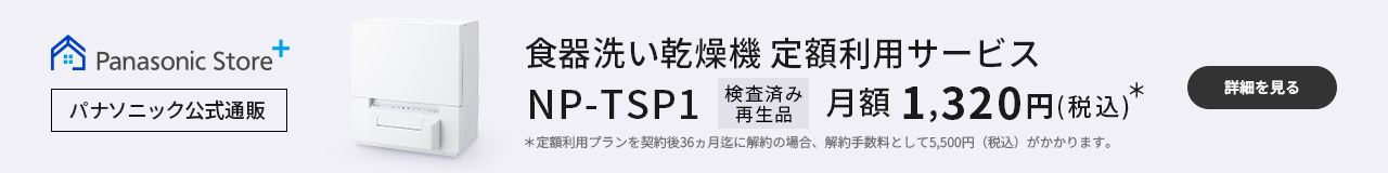 食器洗い乾燥機定額利用サービス NP-TSP1 検査済み再生品 月額1,320円（税込）＊ ＊定額利用プランを契約後36ヵ月迄に解約の場合、解約手数料として5,500円（税込）がかかります。｜詳細を見る