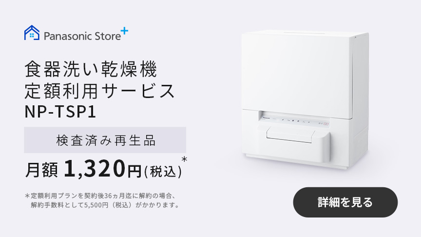 食器洗い乾燥機定額利用サービス NP-TSP1 検査済み再生品 月額1,320円（税込）＊ ＊定額利用プランを契約後36ヵ月迄に解約の場合、解約手数料として5,500円（税込）がかかります。｜詳細を見る