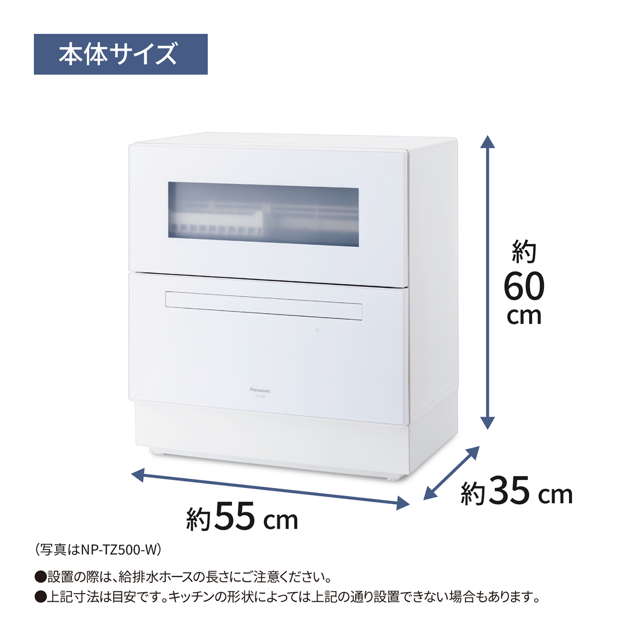 本体サイズ：高さ約60cm×横幅約55cm×奥行約35cm（写真はNP-TZ500-W）。設置の際は、給排水ホースの長さにご注意ください。上記寸法は目安です。キッチンの形状によっては上記の通り設置できない場合もあります。		