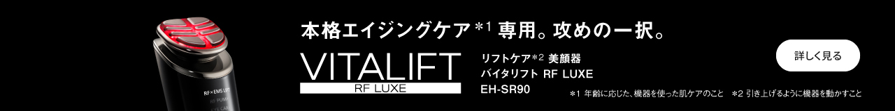 本格エイジングケア＊1専用。攻めの一択。 リフトケア＊2 美顔器 バイタリフト RF LUXE EH-SR90 ＊1 年齢に応じた、機器を使った肌ケアのこと ＊2 引き上げるように機器を動かすこと  詳しく見る