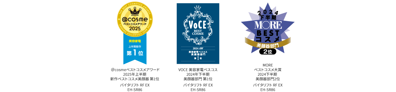アットコスメベストコスメアワード2025新作ベストコスメ美顔器第1位, VOCE美容家電ベスコス2024AW美顔器部門第1位, MOREベストコスメ大賞2024下半期美顔器部門2位,