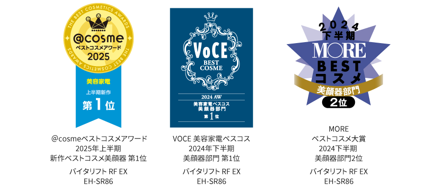 アットコスメベストコスメアワード2025新作ベストコスメ美顔器第1位, VOCE美容家電ベスコス2024AW美顔器部門第1位, MOREベストコスメ大賞2024下半期美顔器部門2位,