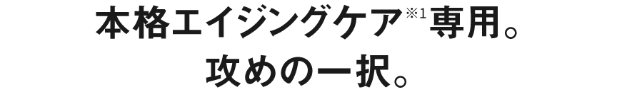本格エイジングケア※1専用。攻めの一択。