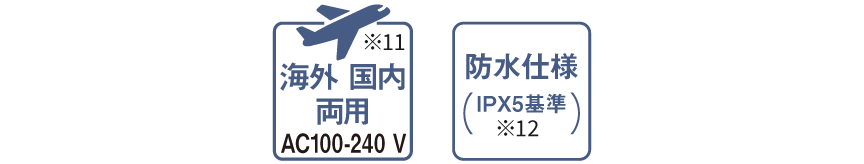 海外国内両用※10 AC100-240 V,防水仕様（IPX5基準）※11