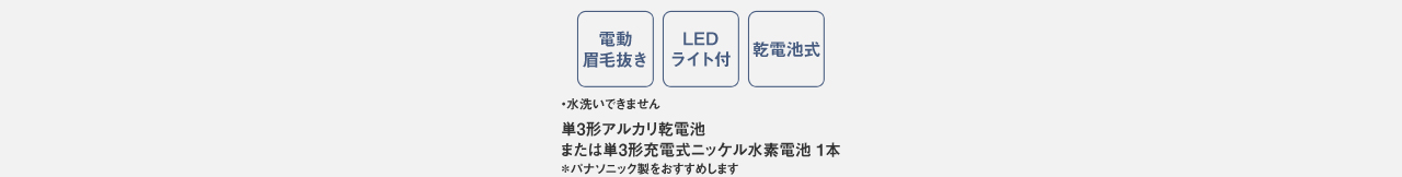 電動眉毛抜き,LEDライト付,乾電池式,水洗いできません,単3形アルカリ乾電池※4または単3形充電式ニッケル水素電池※4１本