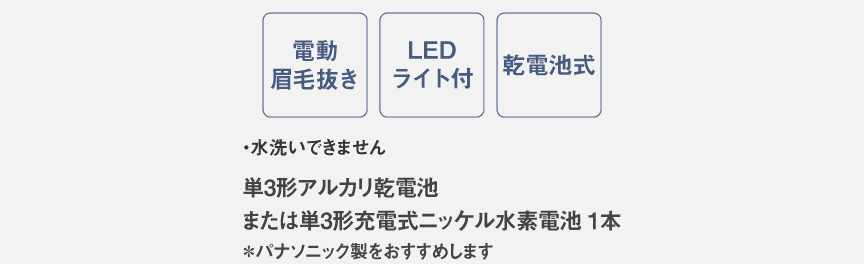 電動眉毛抜き,LEDライト付,乾電池式,水洗いできません,単3形アルカリ乾電池※4または単3形充電式ニッケル水素電池※4１本