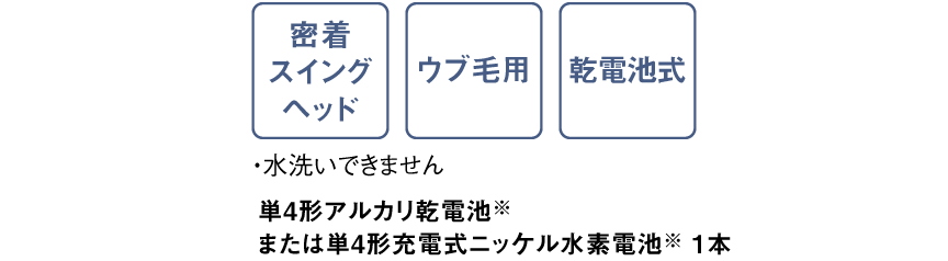 密着スイングヘッド,ウブ毛用,充電式電池※使用可能,・水洗いできません　単4形アルカリ乾電池または単4形充電式ニッケル水素電池 ＊パナソニック製をおすすめします