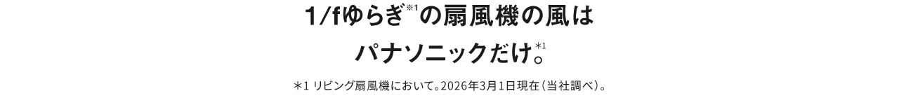 1/fゆらぎ※1の扇風機の風はパナソニックだけ＊。＊リビング扇風機において。2026年3月1日現在（当社調べ）。