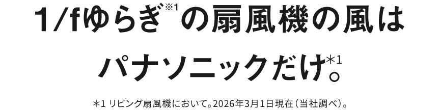 1/fゆらぎ※1の扇風機の風はパナソニックだけ＊。＊リビング扇風機において。2026年3月1日現在（当社調べ）。