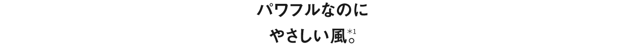 パワフルなのにやさしい風＊1。｜＊1 幅広放射グリルによるやさしい風。