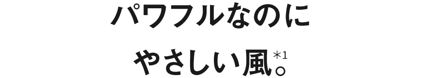 パワフルなのにやさしい風＊1。｜＊1 幅広放射グリルによるやさしい風。