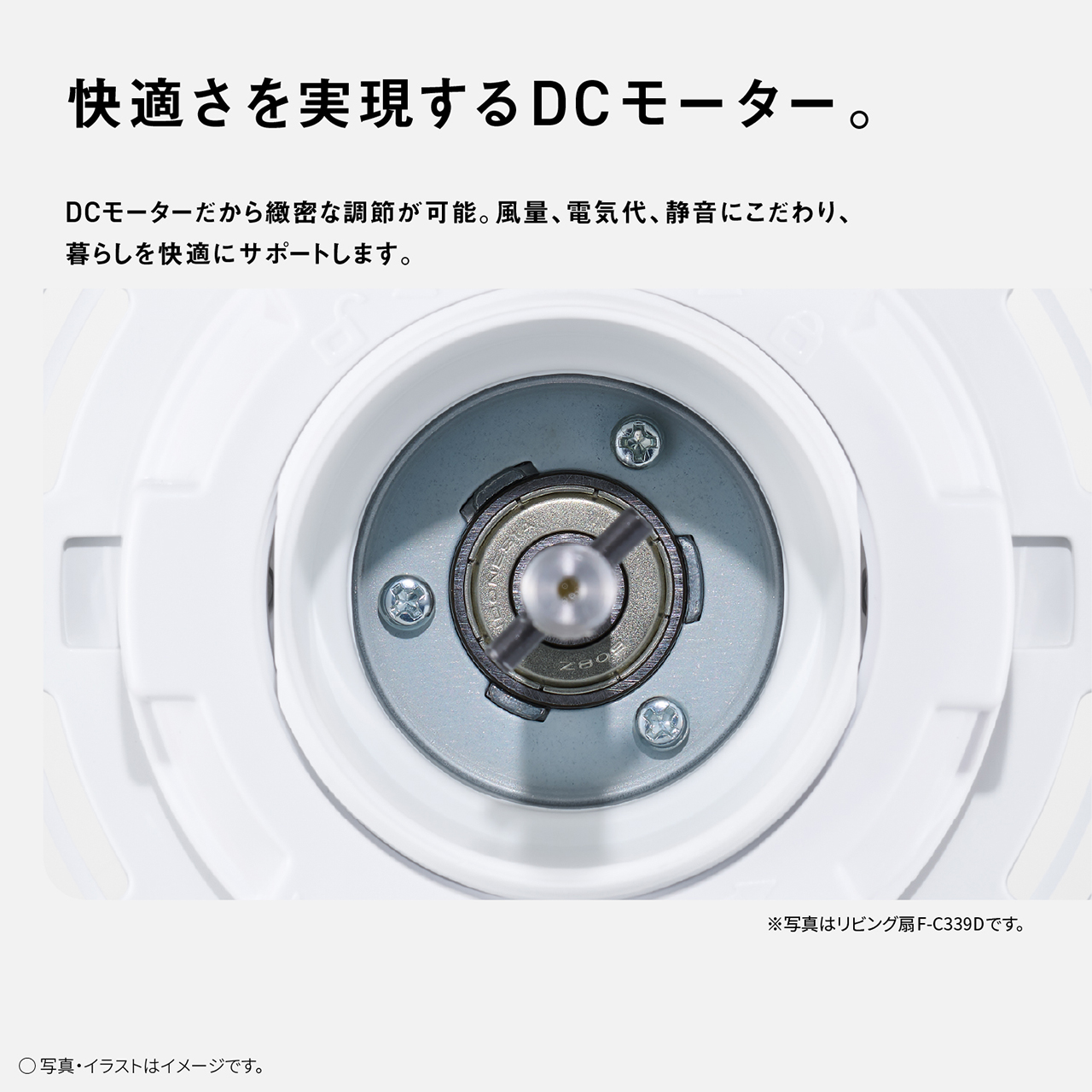 快適さを実現するDCモーター。　DCモーターだから緻密な調節が可能。風量、電気代、静音にこだわり、暮らしを快適にサポートします。　※写真はリビング扇F-C339Dです。　