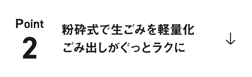 point2　粉砕式で生ごみを軽量化ごみ出しがぐっとラクに
