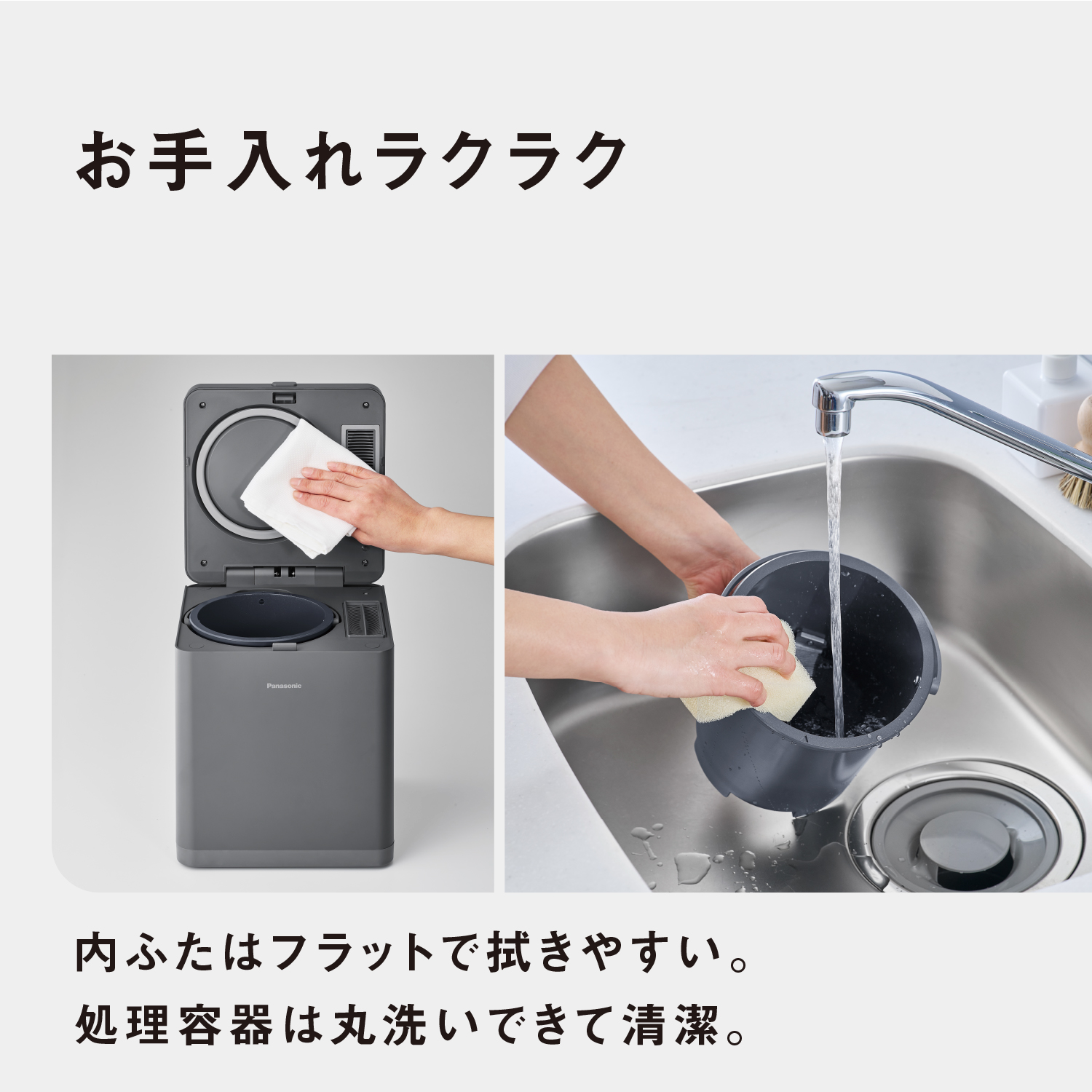 お手入れラクラク　内ふたはフラットで拭きやすい。処理容量は丸洗いできて清潔。