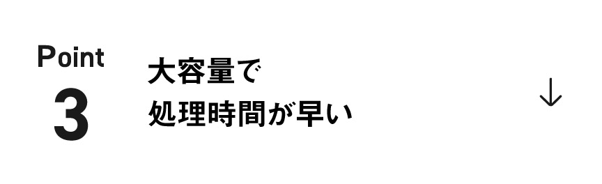 POINT 3 大容量で 処理時間が早い