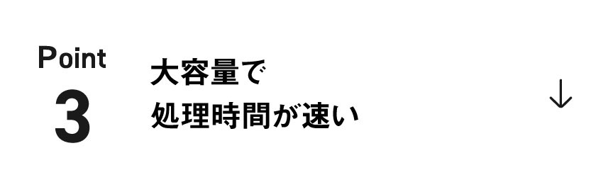 POINT 3 大容量で 処理時間が早い