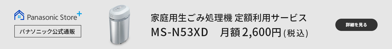 パナソニック公式通販,生ごみ処理機 定額利用サービス MS-N53XD　月額2,600円（税込）,詳細を見る