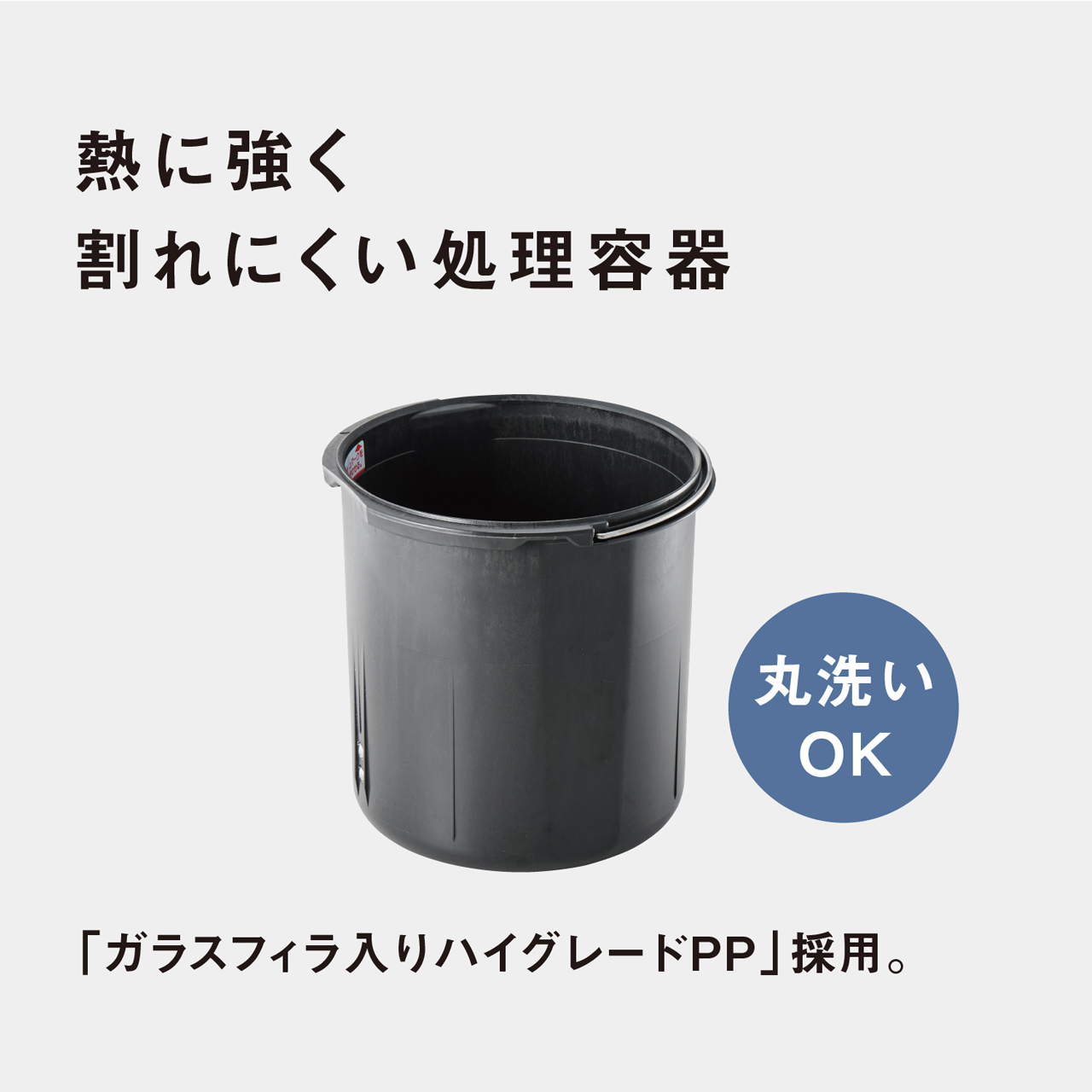 熱に強く割れにくい処理容器　丸洗いOK　「ガラスフィラ入りハイグレードPP」採用。
