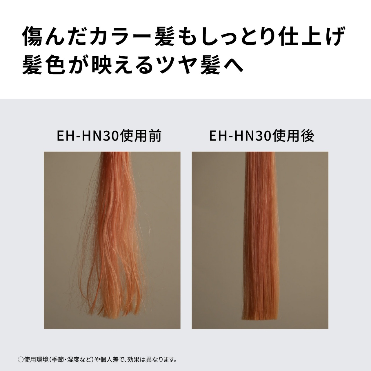 傷んだカラー髪もしっとり仕上げ　髪色が映えるツヤ髪へ　EH-HN30使用前　EH-HN30使用後　○使用環境（季節・湿度など）や個人差で、効果は異なります。