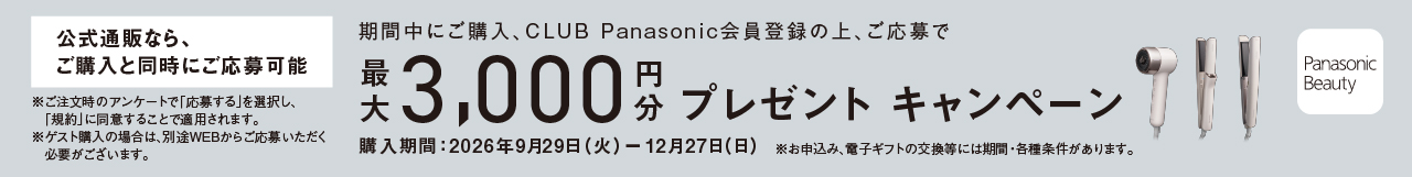 期間中に対象商品をご購入、CLUB Panasonic会員登録の上、ご応募で最大3,000円分プレゼントキャンペーン,購入期間：2026年9月29日 (火) ー 12月27日(日),※お申込み、電子ギフトの交換等には期間・各種条件があります。 Panasonic Beauty