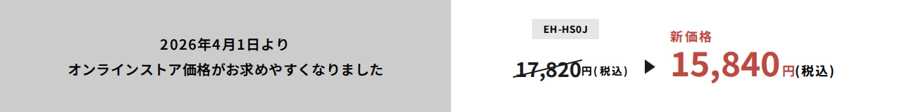 2026年4月1日よりオンラインストア価格がお求めやすくなりました EH-HS0J：17,820円（税込）⇒新価格15,840円（税込） 公式通販サイトで購入する