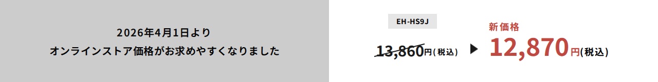 2026年4月1日よりオンラインストア価格がお求めやすくなりました EH-HS9J：13,860円（税込）⇒新価格12,870円（税込） 公式通販サイトで購入する