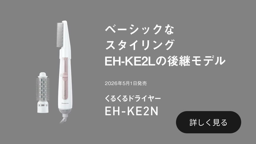 ベーシックなスタイリング EH-KE2Lの後継モデル 2026年5月1日発売 くるくるドライヤー EH-KE2N 詳しく見る