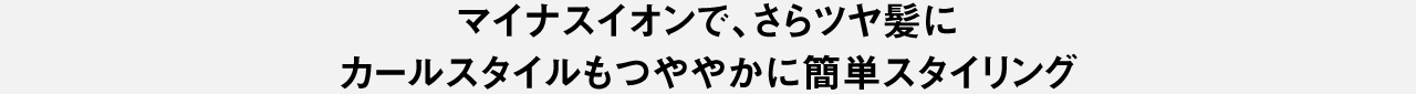 マイナスイオンで、さらツヤ髪に カールスタイルもつややかに簡単スタイリング